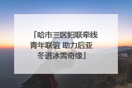 哈市三区妇联牵线青年联谊 助力后亚冬谱冰雪奇缘