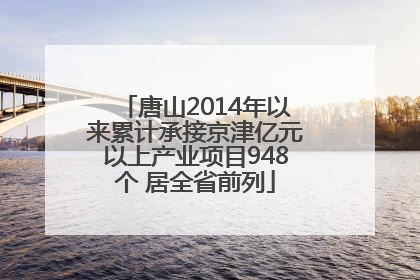 唐山2014年以来累计承接京津亿元以上产业项目948个 居全省前列