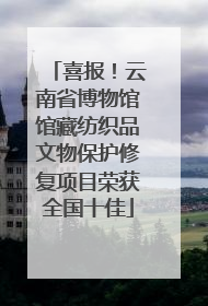 喜报！云南省博物馆馆藏纺织品文物保护修复项目荣获全国十佳