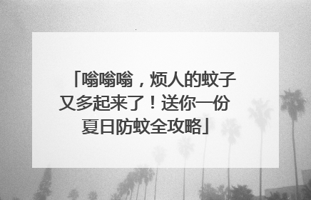 嗡嗡嗡，烦人的蚊子又多起来了！送你一份夏日防蚊全攻略