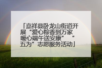 嘉祥县卧龙山街道开展“爱心粽香到万家 暖心端午送安康” “五为”志愿服务活动