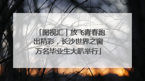 图视汇｜放飞青春跑出精彩，长沙世界之窗万名毕业生大趴举行
