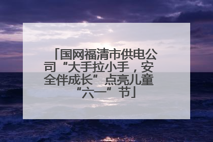 国网福清市供电公司“大手拉小手，安全伴成长”点亮儿童“六一”节