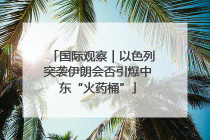 国际观察｜以色列突袭伊朗会否引爆中东“火药桶”