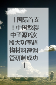 国际首支！中国散裂中子源P波段大功率超构材料速调管研制成功