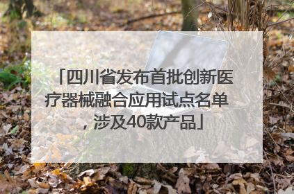 四川省发布首批创新医疗器械融合应用试点名单，涉及40款产品