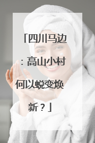 四川马边：高山小村何以蜕变焕新？