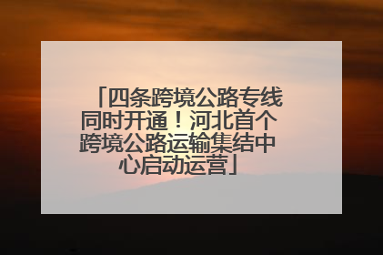 四条跨境公路专线同时开通！河北首个跨境公路运输集结中心启动运营