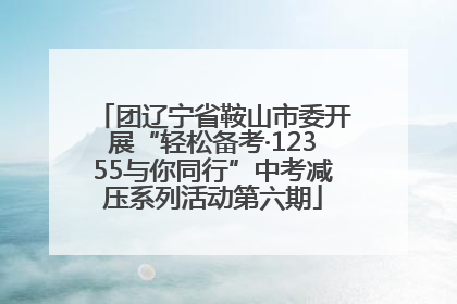 团辽宁省鞍山市委开展“轻松备考·12355与你同行”中考减压系列活动第六期
