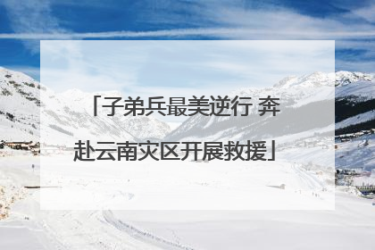 子弟兵最美逆行 奔赴云南灾区开展救援