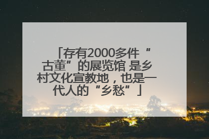 存有2000多件“古董”的展览馆 是乡村文化宣教地，也是一代人的“乡愁”