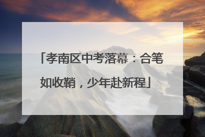 孝南区中考落幕：合笔如收鞘，少年赴新程