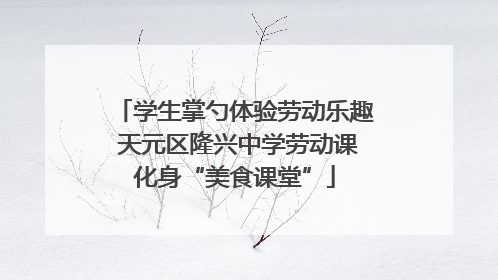 学生掌勺体验劳动乐趣 天元区隆兴中学劳动课化身“美食课堂”