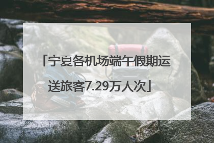 宁夏各机场端午假期运送旅客7.29万人次