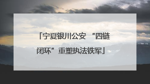 宁夏银川公安 “四链闭环”重塑执法铁军