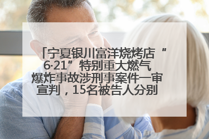 宁夏银川富洋烧烤店“6·21”特别重大燃气爆炸事故涉刑事案件一审宣判，15名被告人分别判刑六年至一年不等