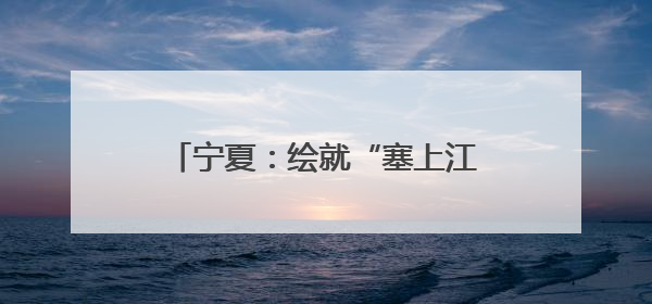 宁夏：绘就“塞上江南”秀美生态画卷