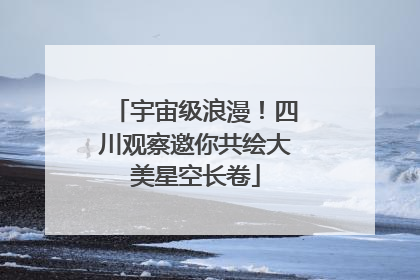 宇宙级浪漫！四川观察邀你共绘大美星空长卷
