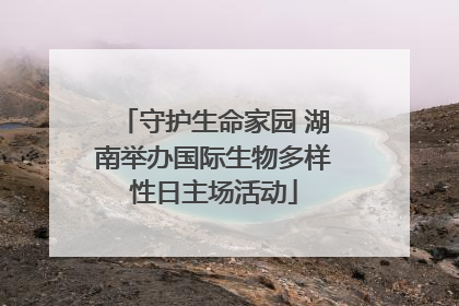 守护生命家园 湖南举办国际生物多样性日主场活动