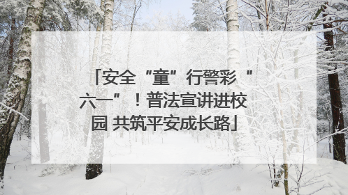 安全“童”行警彩“六一”！普法宣讲进校园 共筑平安成长路