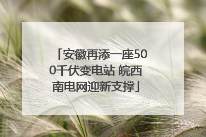 安徽再添一座500千伏变电站 皖西南电网迎新支撑