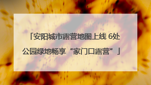 安阳城市露营地图上线 6处公园绿地畅享“家门口露营”