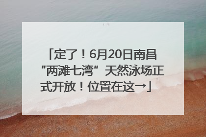 定了！6月20日南昌“两滩七湾”天然泳场正式开放！位置在这→