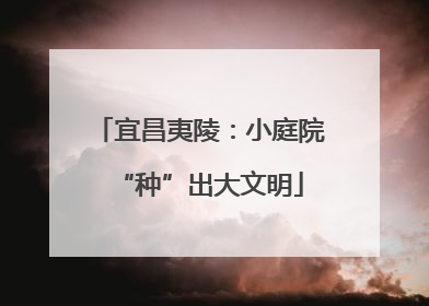 宜昌夷陵：小庭院“种”出大文明