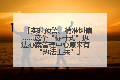 实时预警、精准纠偏……这个“标杆式”执法办案管理中心原来有“执法工兵”