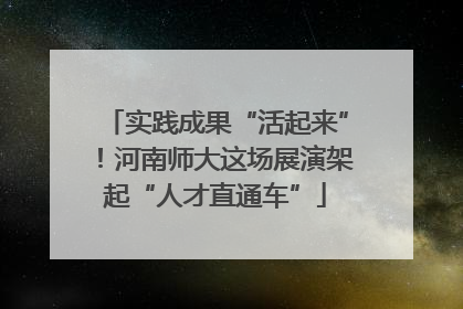 实践成果“活起来”！河南师大这场展演架起“人才直通车”