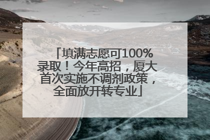 填满志愿可100%录取！今年高招，厦大首次实施不调剂政策，全面放开转专业