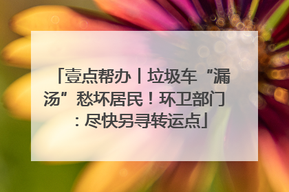 壹点帮办丨垃圾车“漏汤”愁坏居民！环卫部门：尽快另寻转运点