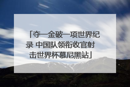 夺一金破一项世界纪录 中国队领衔收官射击世界杯慕尼黑站