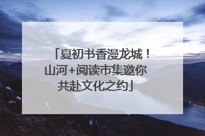 夏初书香漫龙城！山河+阅读市集邀你共赴文化之约