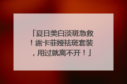 夏日美白淡斑急救！露卡菲娅祛斑套装，用过就离不开！