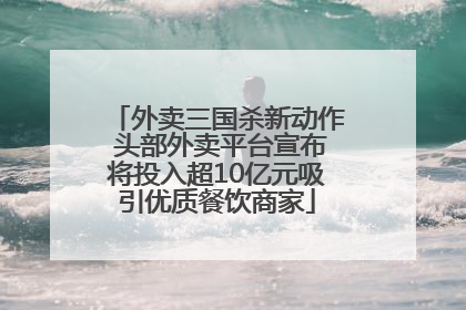 外卖三国杀新动作 头部外卖平台宣布将投入超10亿元吸引优质餐饮商家