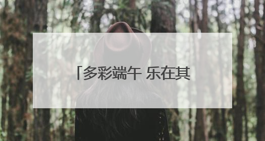 多彩端午 乐在其“粽” 遂昌这场端午活动有趣又温馨