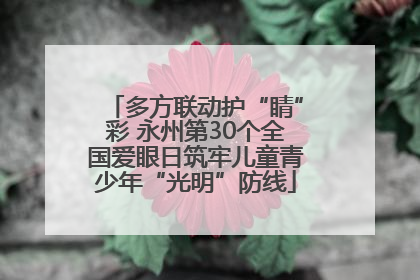 多方联动护“睛”彩 永州第30个全国爱眼日筑牢儿童青少年“光明”防线
