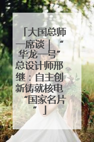 大国总师一席谈｜“华龙一号”总设计师邢继：自主创新铸就核电“国家名片”