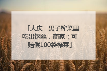大庆一男子榨菜里吃出钢丝，商家：可赔偿100袋榨菜