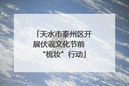 天水市秦州区开展伏羲文化节前 “梳妆”行动