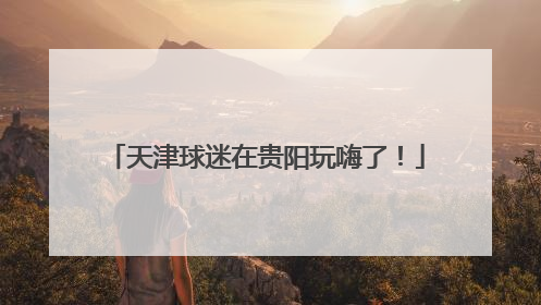 天津球迷在贵阳玩嗨了！