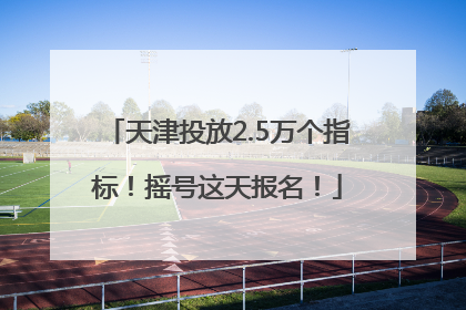 天津投放2.5万个指标！摇号这天报名！