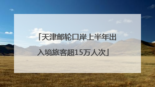 天津邮轮口岸上半年出入境旅客超15万人次