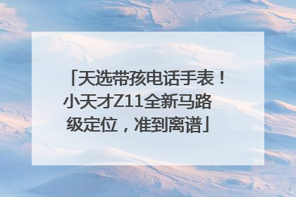 天选带孩电话手表！小天才Z11全新马路级定位，准到离谱