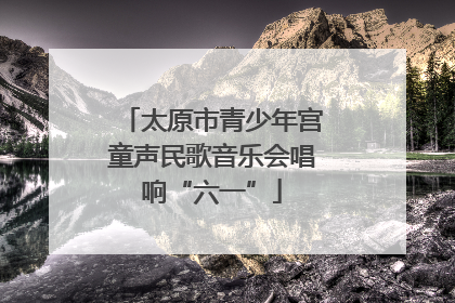 太原市青少年宫童声民歌音乐会唱响“六一”