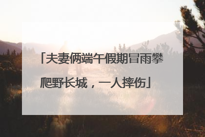 夫妻俩端午假期冒雨攀爬野长城，一人摔伤