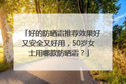 好的防晒霜推荐效果好又安全又好用，50岁女士用哪款防晒霜？