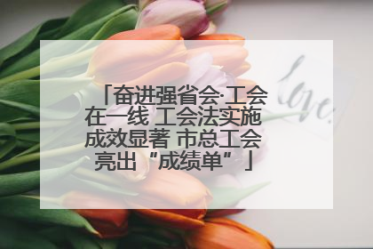 奋进强省会·工会在一线 工会法实施成效显著 市总工会亮出“成绩单”
