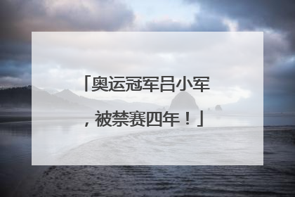 奥运冠军吕小军，被禁赛四年！